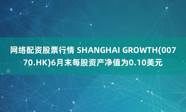 网络配资股票行情 SHANGHAI GROWTH(00770.HK)6月末每股资产净值为0.10美元