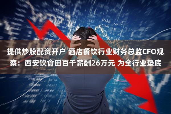 提供炒股配资开户 酒店餐饮行业财务总监CFO观察：西安饮食田百千薪酬26万元 为全行业垫底