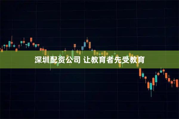 深圳配资公司 让教育者先受教育