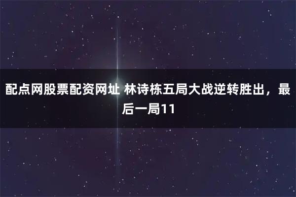 配点网股票配资网址 林诗栋五局大战逆转胜出，最后一局11