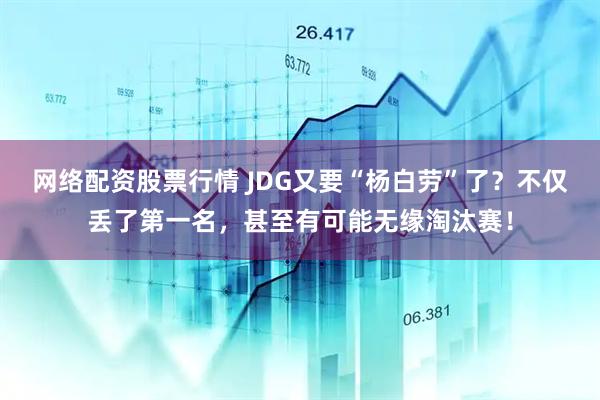 网络配资股票行情 JDG又要“杨白劳”了？不仅丢了第一名，甚至有可能无缘淘汰赛！