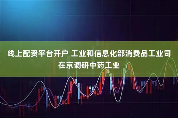 线上配资平台开户 工业和信息化部消费品工业司在京调研中药工业