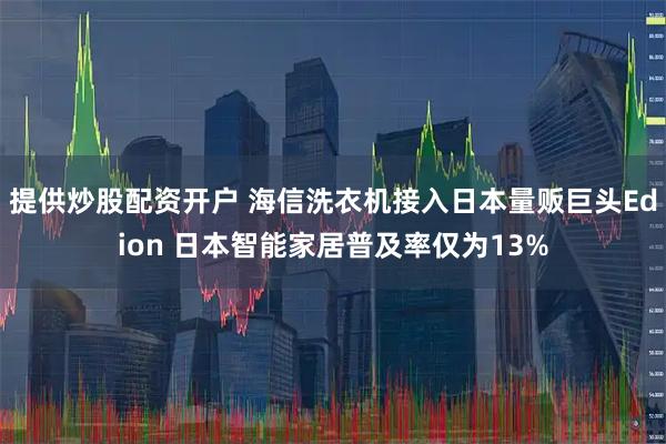 提供炒股配资开户 海信洗衣机接入日本量贩巨头Edion 日本智能家居普及率仅为13%