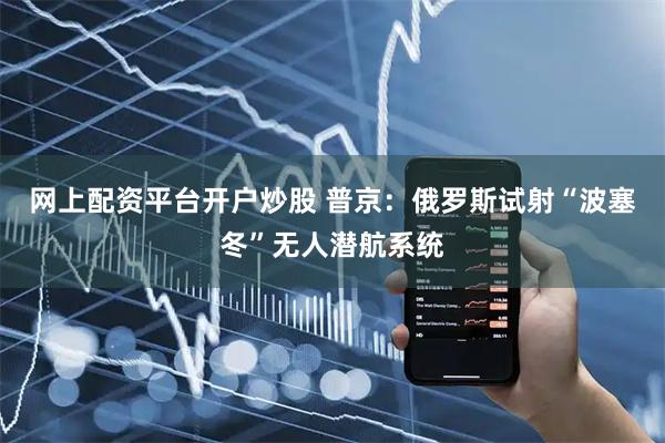 网上配资平台开户炒股 普京：俄罗斯试射“波塞冬”无人潜航系统