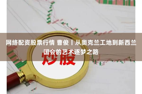 网络配资股票行情 曹俊丨从奥克兰工地到新西兰国会的艺术逐梦之路