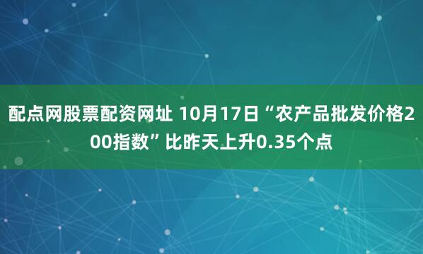 配点网股票配资网址 10月17日“农产品批发价格200指数”比昨天上升0.35个点