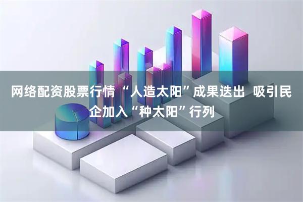 网络配资股票行情 “人造太阳”成果迭出  吸引民企加入“种太阳”行列