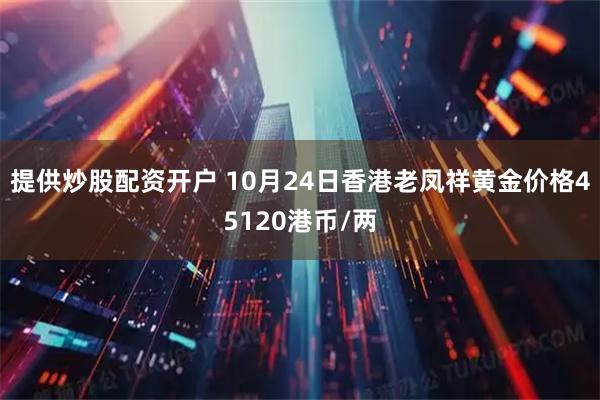 提供炒股配资开户 10月24日香港老凤祥黄金价格45120港币/两