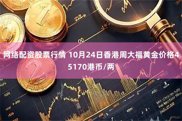 网络配资股票行情 10月24日香港周大福黄金价格45170港币/两