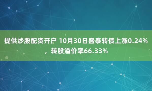 提供炒股配资开户 10月30日盛泰转债上涨0.24%，转股溢价率66.33%