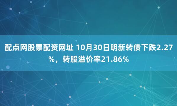 配点网股票配资网址 10月30日明新转债下跌2.27%，转股溢价率21.86%