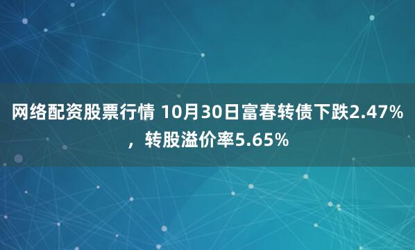 网络配资股票行情 10月30日富春转债下跌2.47%，转股溢价率5.65%