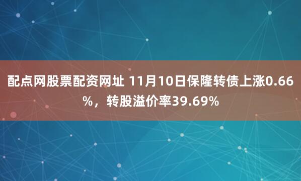 配点网股票配资网址 11月10日保隆转债上涨0.66%，转股溢价率39.69%