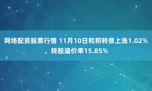 网络配资股票行情 11月10日和邦转债上涨1.02%，转股溢价率15.85%