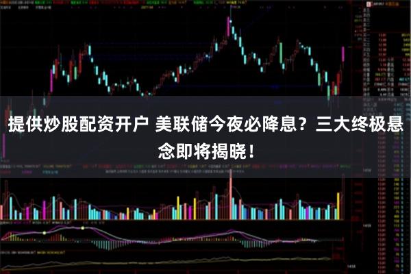 提供炒股配资开户 美联储今夜必降息？三大终极悬念即将揭晓！