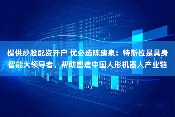 提供炒股配资开户 优必选陈建泉：特斯拉是具身智能大领导者，帮助塑造中国人形机器人产业链
