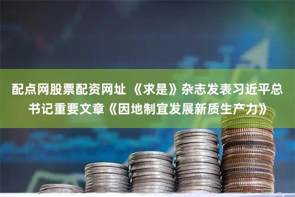 配点网股票配资网址 《求是》杂志发表习近平总书记重要文章《因地制宜发展新质生产力》