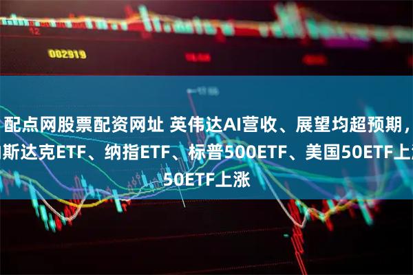配点网股票配资网址 英伟达AI营收、展望均超预期，纳斯达克ETF、纳指ETF、标普500ETF、美国50ETF上涨