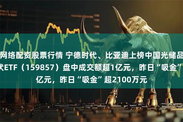 网络配资股票行情 宁德时代、比亚迪上榜中国光储品牌百强，光伏ETF（159857）盘中成交额超1亿元，昨日“吸金”超2100万元