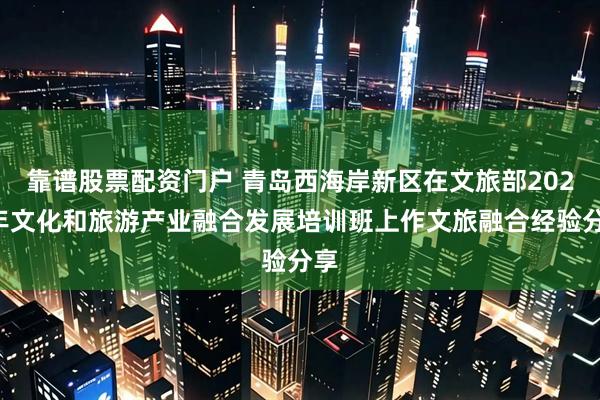靠谱股票配资门户 青岛西海岸新区在文旅部2025年文化和旅游产业融合发展培训班上作文旅融合经验分享