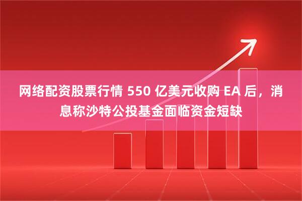 网络配资股票行情 550 亿美元收购 EA 后，消息称沙特公投基金面临资金短缺