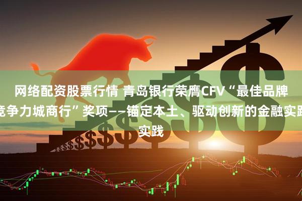 网络配资股票行情 青岛银行荣膺CFV“最佳品牌竞争力城商行”奖项——锚定本土、驱动创新的金融实践