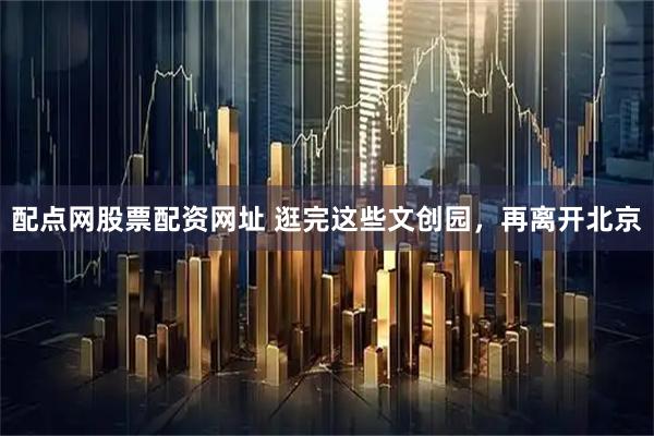 配点网股票配资网址 逛完这些文创园，再离开北京