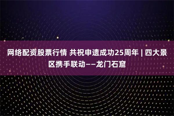 网络配资股票行情 共祝申遗成功25周年 | 四大景区携手联动——龙门石窟