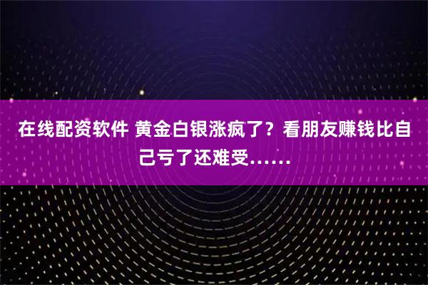 在线配资软件 黄金白银涨疯了？看朋友赚钱比自己亏了还难受……