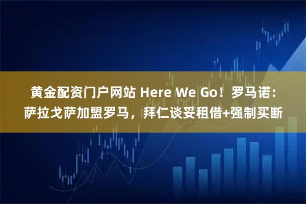 黄金配资门户网站 Here We Go！罗马诺：萨拉戈萨加盟罗马，拜仁谈妥租借+强制买断
