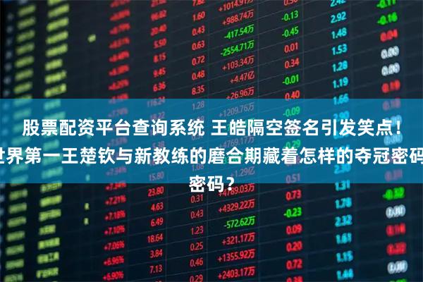 股票配资平台查询系统 王皓隔空签名引发笑点！世界第一王楚钦与新教练的磨合期藏着怎样的夺冠密码？