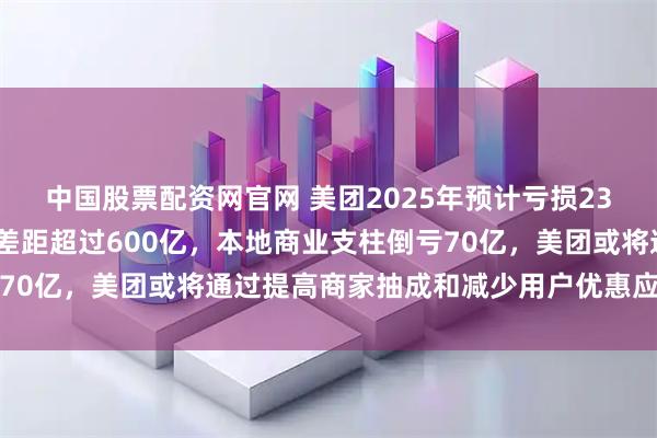 中国股票配资网官网 美团2025年预计亏损233亿至243亿元，利润差距超过600亿，本地商业支柱倒亏70亿，美团或将通过提高商家抽成和减少用户优惠应对亏损压力